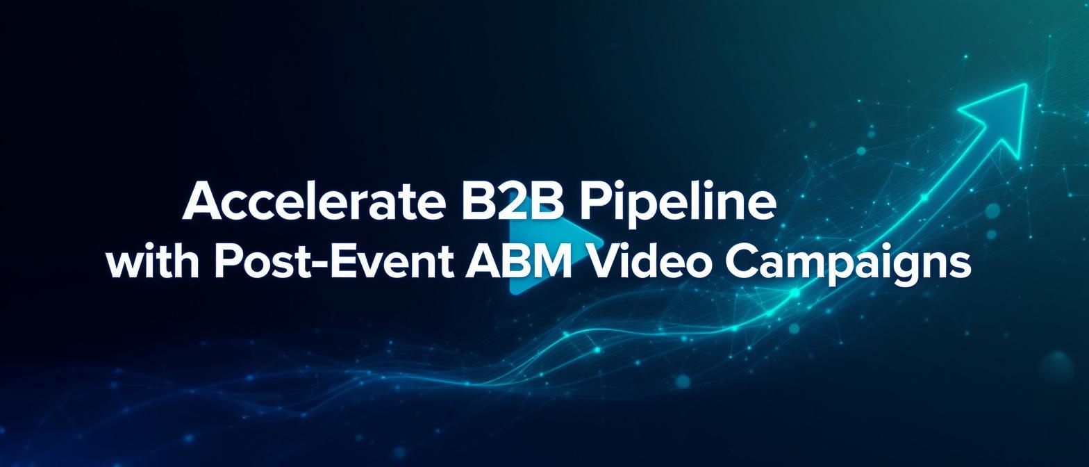 Accelerate B2B Pipeline with Post-Event ABM Video Campaigns